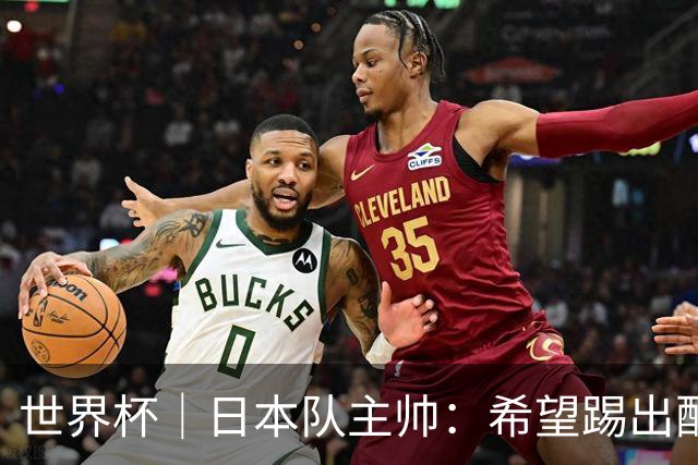 世界杯｜日本队主帅：希望踢出配得上世界杯“千场里程碑”的精彩表现