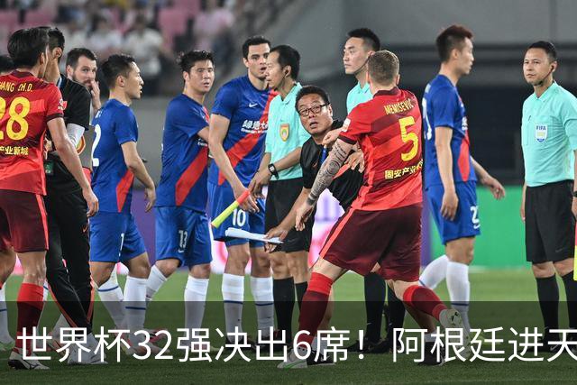 世界杯32强决出6席！阿根廷进天堂半区，避开5大前冠军，4强稳了