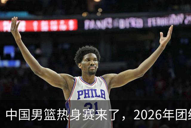 中国男篮热身赛来了，2026年团结杯正式开打，抖音平台收费直播！
