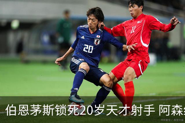 伯恩茅斯锁死20岁天才射手 阿森纳热刺1亿镑也挖不走
