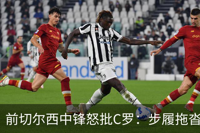 前切尔西中锋怒批C罗：步履拖沓像个老头，葡萄牙队友内心都恨他