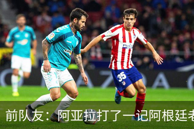 前队友：阿亚拉打了一记阿根廷老拳，但不能仅凭这一拳定义他
