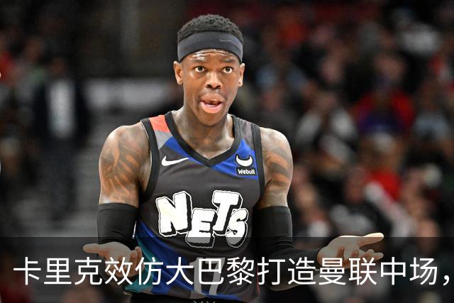 卡里克效仿大巴黎打造曼联中场，要求新帝星改变！巴莱巴积极示好求加盟