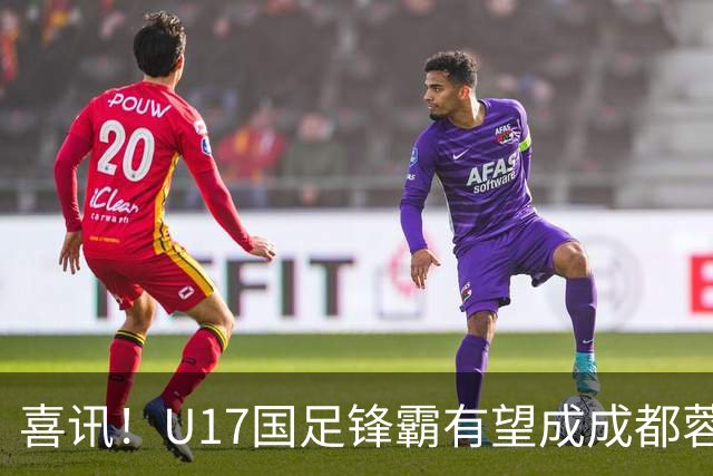 喜讯！U17国足锋霸有望成成都蓉城出战本轮足协杯奇兵，值得期待