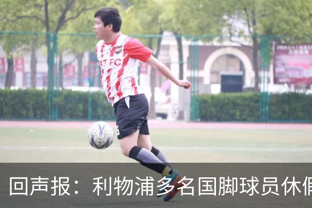 回声报：利物浦多名国脚球员休假，届时可能直接飞美国与球队会和