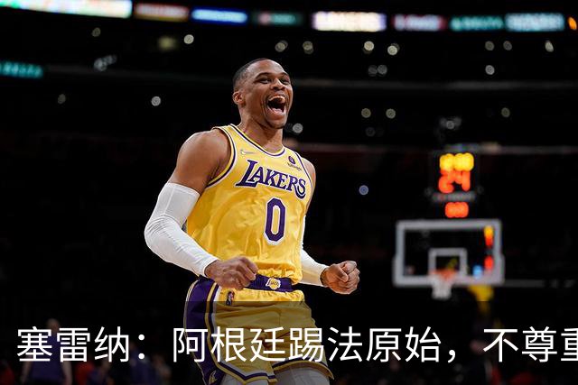 塞雷纳：阿根廷踢法原始，不尊重对手，总把最糟的一面带出来