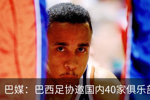 巴媒：巴西足协邀国内40家俱乐部高层赴美看世界杯首战，费用报销