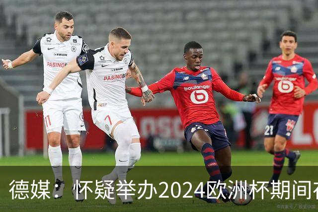 德媒：怀疑举办2024欧洲杯期间存在非法福利，德国足协总部遭搜查