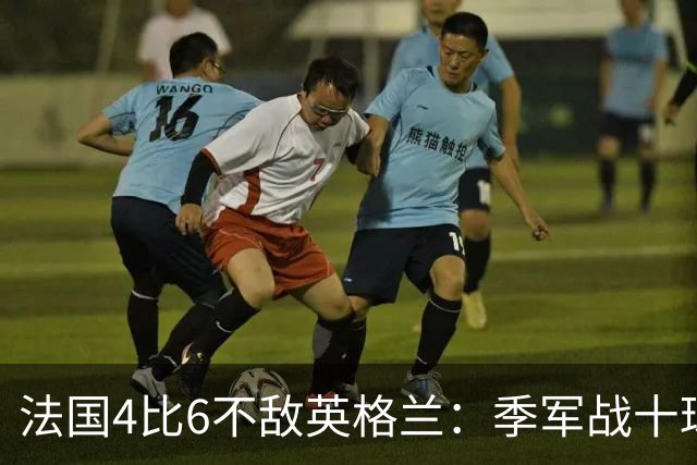 法国4比6不敌英格兰：季军战十球盛宴创历史