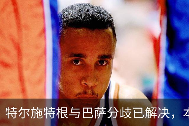 特尔施特根与巴萨分歧已解决，本周内将租借加盟阿贾克斯
