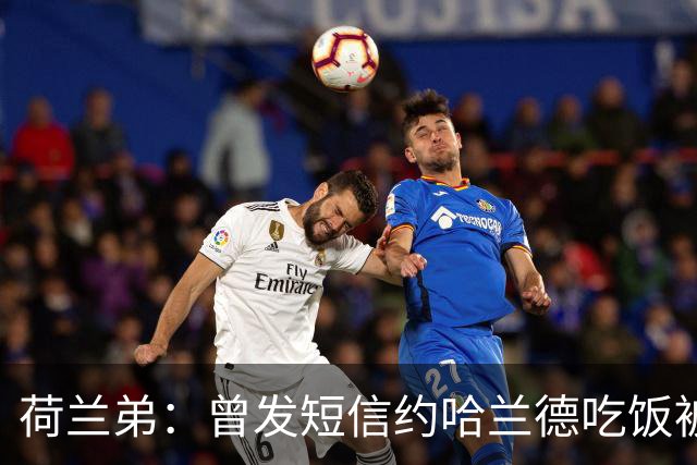 荷兰弟：曾发短信约哈兰德吃饭被无视，这种事能让演员保持谦逊