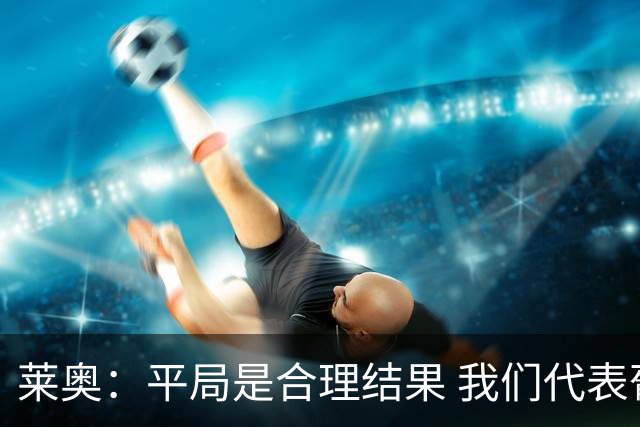 莱奥：平局是合理结果 我们代表葡萄牙，将尽全力在世界杯走更远