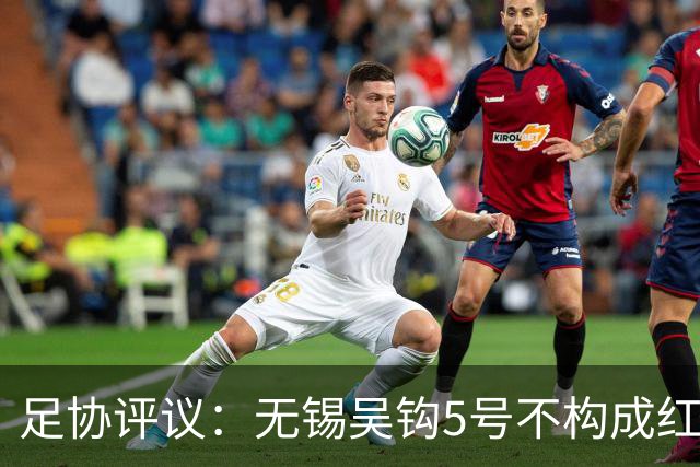 足协评议：无锡吴钩5号不构成红牌；漏判山西崇德荣海16号红牌