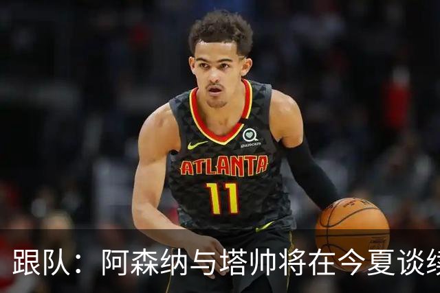 跟队：阿森纳与塔帅将在今夏谈续约