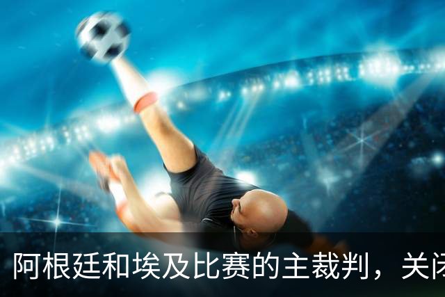 阿根廷和埃及比赛的主裁判，关闭社交账号
