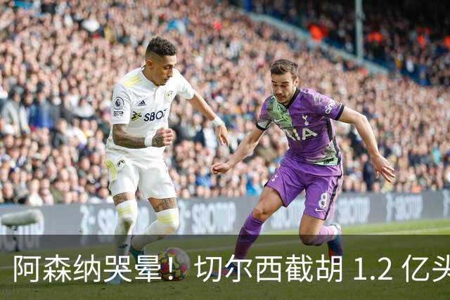 阿森纳哭晕！切尔西截胡 1.2 亿头号目标！世界杯妖星无缘枪手
