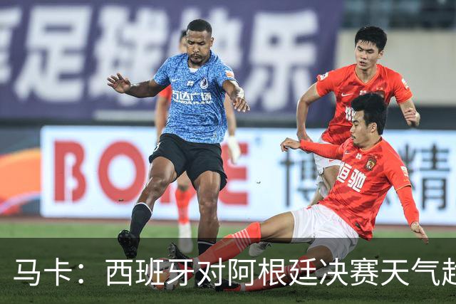 马卡：西班牙对阿根廷决赛天气趋好，27℃无雨