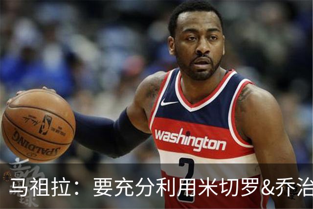 马祖拉：要充分利用米切罗&乔治&康利经验和求胜欲 发挥其价值