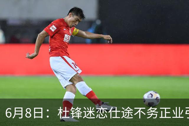 6月8日：杜锋迷恋仕途不务正业引球迷怒怼？朱芳雨摊牌清洗内线，萨林杰确定离队