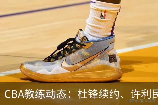 CBA教练动态：杜锋续约、许利民退出、杨鸣受限、李春江传言不实