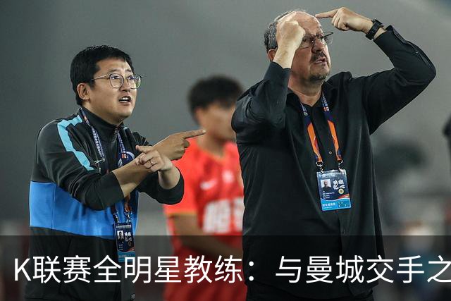 K联赛全明星教练：与曼城交手之后，对他们的实力感触很深